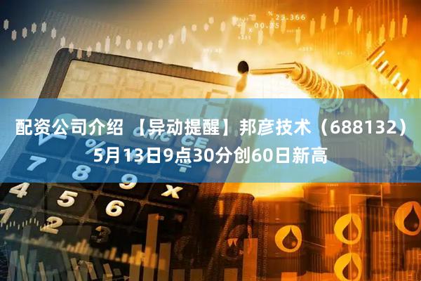 配资公司介绍 【异动提醒】邦彦技术（688132）5月13日9点30分创60日新高
