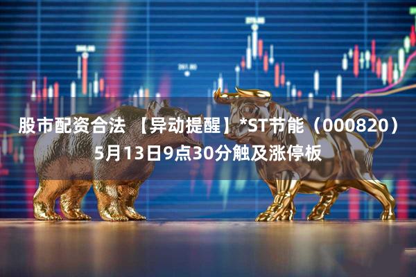 股市配资合法 【异动提醒】*ST节能（000820）5月13日9点30分触及涨停板