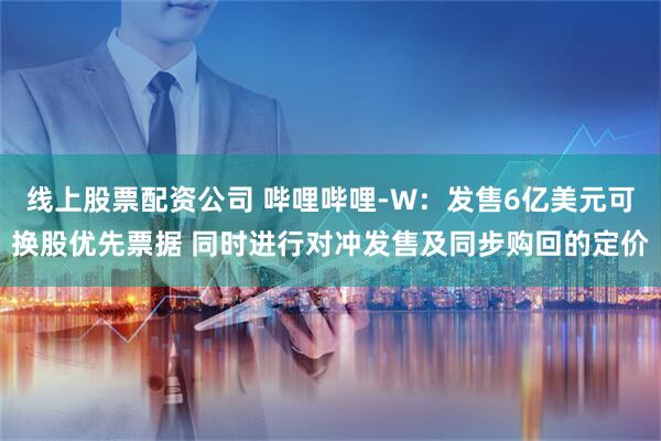 线上股票配资公司 哔哩哔哩-W：发售6亿美元可换股优先票据 同时进行对冲发售及同步购回的定价