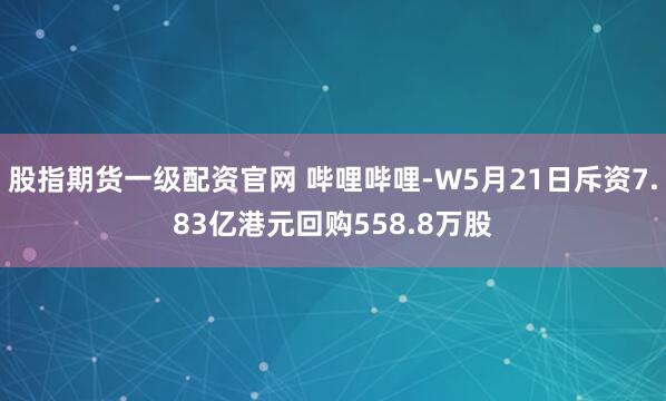 股指期货一级配资官网 哔哩哔哩-W5月21日斥资7.83亿港元回购558.8万股