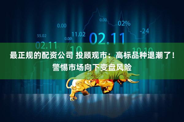最正规的配资公司 投顾观市：高标品种退潮了！警惕市场向下变盘风险