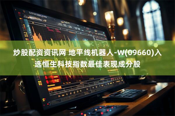 炒股配资资讯网 地平线机器人-W(09660)入选恒生科技指数最佳表现成分股