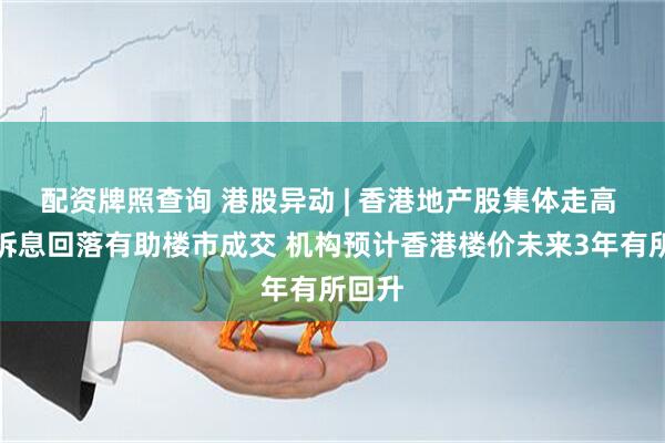 配资牌照查询 港股异动 | 香港地产股集体走高 港元拆息回落有助楼市成交 机构预计香港楼价未来3年有所回升