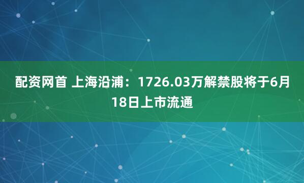 配资网首 上海沿浦：1726.03万解禁股将于6月18日上市流通