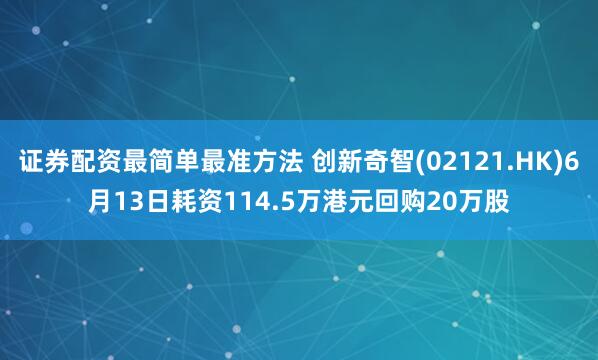 证券配资最简单最准方法 创新奇智(02121.HK)6月13日耗资114.5万港元回购20万股