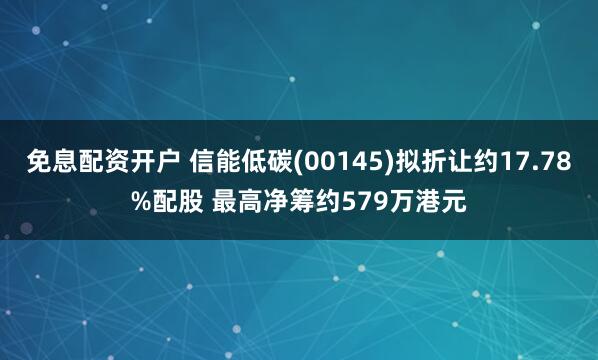免息配资开户 信能低碳(00145)拟折让约17.78%配股 最高净筹约579万港元