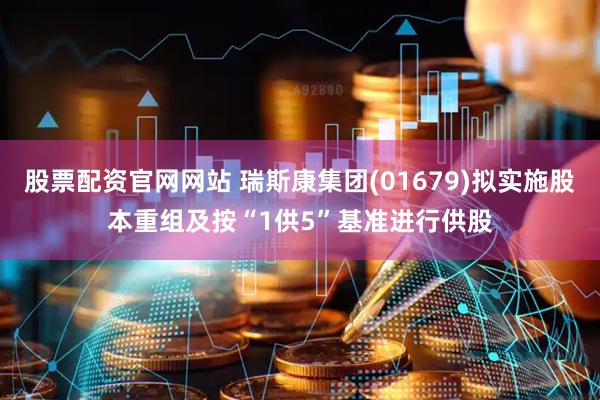 股票配资官网网站 瑞斯康集团(01679)拟实施股本重组及按“1供5”基准进行供股
