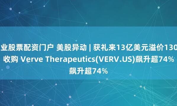 专业股票配资门户 美股异动 | 获礼来13亿美元溢价130%收购 Verve Therapeutics(VERV.US)飙升超74%