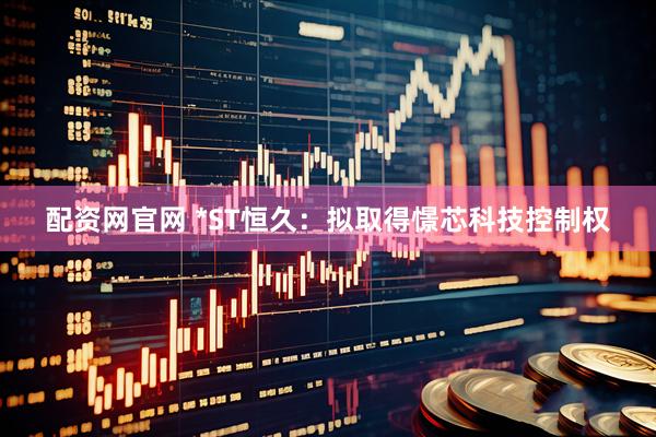 配资网官网 *ST恒久：拟取得憬芯科技控制权