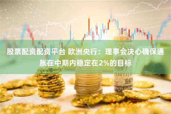 股票配资配资平台 欧洲央行：理事会决心确保通胀在中期内稳定在2%的目标