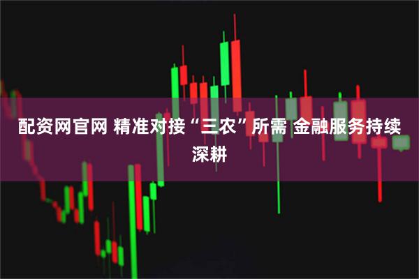 配资网官网 精准对接“三农”所需 金融服务持续深耕