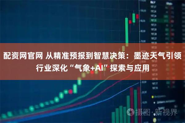 配资网官网 从精准预报到智慧决策：墨迹天气引领行业深化“气象+AI”探索与应用