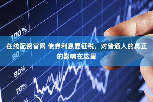 在线配资官网 债券利息要征税，对普通人的真正的影响在这里