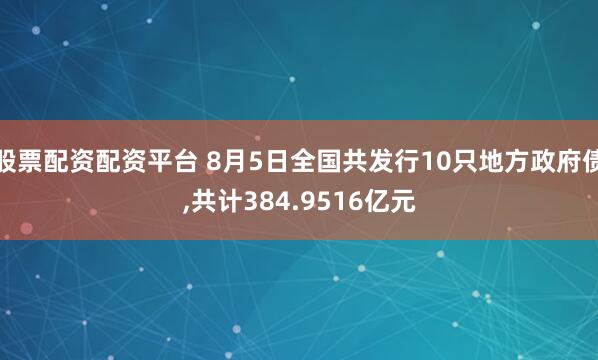 股票配资配资平台 8月5日全国共发行10只地方政府债,共计384.9516亿元