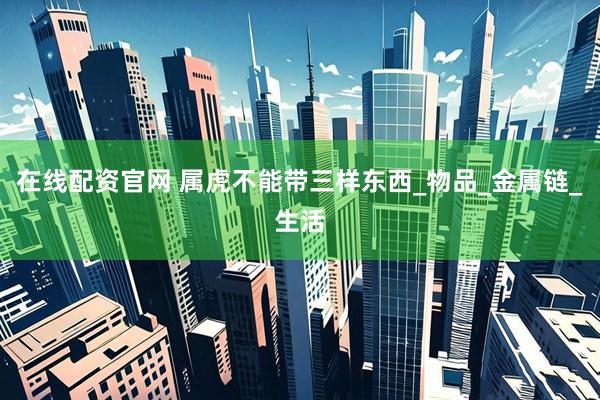 在线配资官网 属虎不能带三样东西_物品_金属链_生活