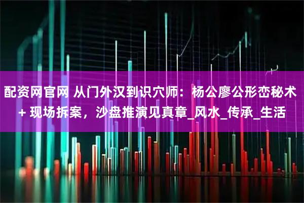 配资网官网 从门外汉到识穴师：杨公廖公形峦秘术 + 现场拆案，沙盘推演见真章_风水_传承_生活