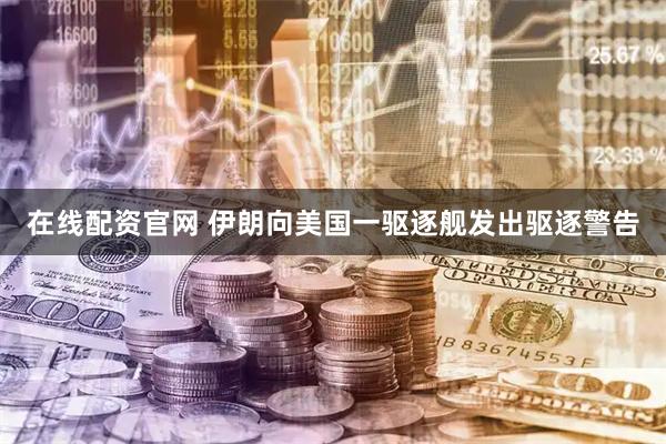 在线配资官网 伊朗向美国一驱逐舰发出驱逐警告