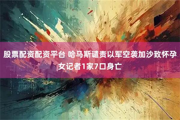 股票配资配资平台 哈马斯谴责以军空袭加沙致怀孕女记者1家7口身亡