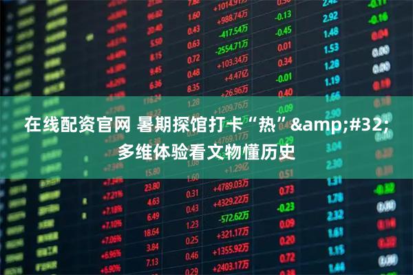 在线配资官网 暑期探馆打卡“热”&#32;多维体验看文物懂历史