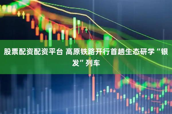 股票配资配资平台 高原铁路开行首趟生态研学“银发”列车