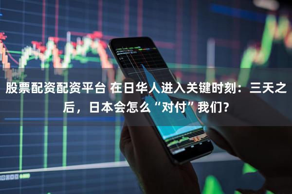 股票配资配资平台 在日华人进入关键时刻：三天之后，日本会怎么“对付”我们？