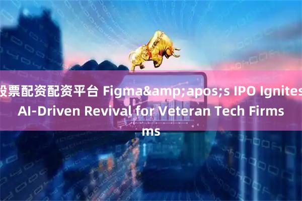 股票配资配资平台 Figma&apos;s IPO Ignites AI-Driven Revival for Veteran Tech Firms