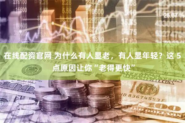 在线配资官网 为什么有人显老，有人显年轻？这 5 点原因让你“老得更快”