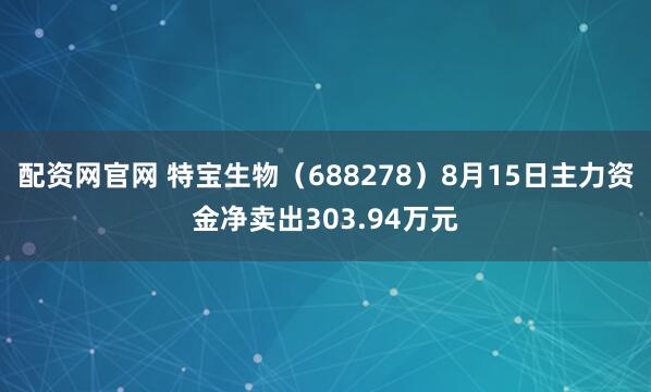 配资网官网 特宝生物（688278）8月15日主力资金净卖出303.94万元
