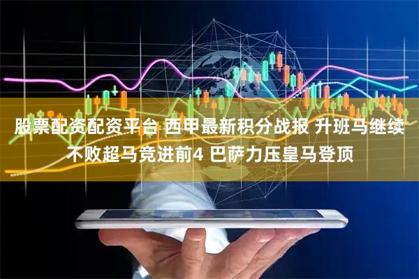 股票配资配资平台 西甲最新积分战报 升班马继续不败超马竞进前4 巴萨力压皇马登顶