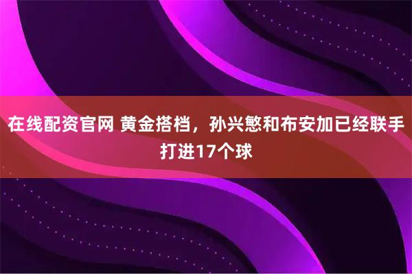 在线配资官网 黄金搭档，孙兴慜和布安加已经联手打进17个球