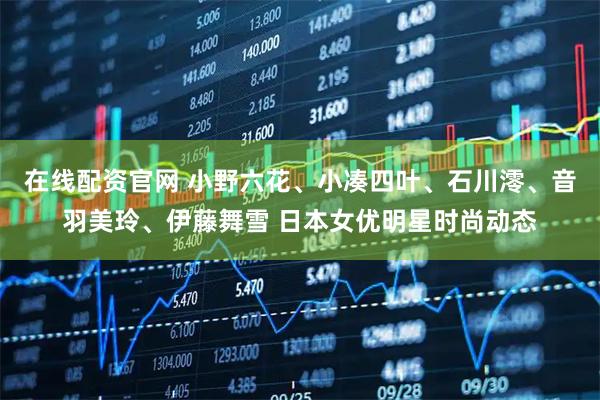 在线配资官网 小野六花、小凑四叶、石川澪、音羽美玲、伊藤舞雪 日本女优明星时尚动态
