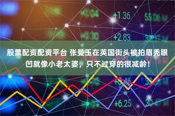 股票配资配资平台 张曼玉在英国街头被拍眉秃眼凹就像小老太婆，只不过穿的很减龄！