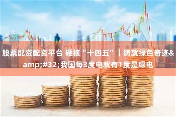 股票配资配资平台 硬核“十四五”丨铸就绿色奇迹&#32;我国每3度电就有1度是绿电