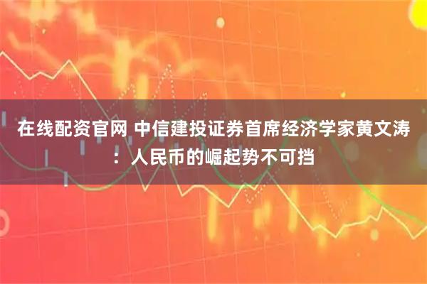 在线配资官网 中信建投证券首席经济学家黄文涛：人民币的崛起势不可挡
