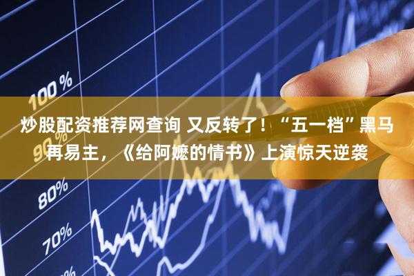 炒股配资推荐网查询 又反转了！“五一档”黑马再易主，《给阿嬷的情书》上演惊天逆袭