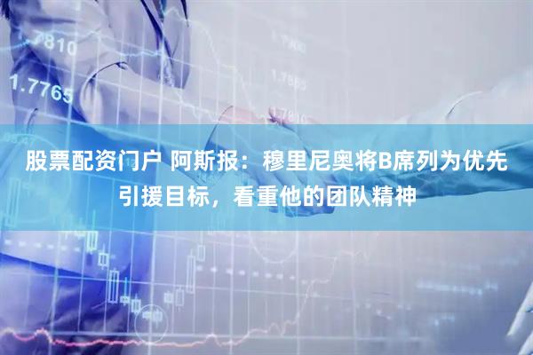 股票配资门户 阿斯报：穆里尼奥将B席列为优先引援目标，看重他的团队精神