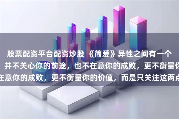 股票配资平台配资炒股 《简爱》异性之间有一个现象：真正喜欢你的人，并不关心你的前途，也不在意你的成败，更不衡量你的价值，而是只关注这两点