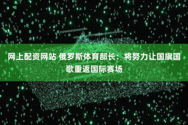 网上配资网站 俄罗斯体育部长：将努力让国旗国歌重返国际赛场