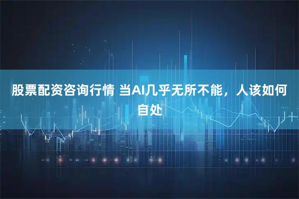股票配资咨询行情 当AI几乎无所不能，人该如何自处