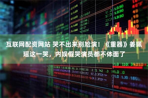 互联网配资网站 哭不出来别尬演！《重器》姜珮瑶这一哭，内娱假哭演员都不体面了