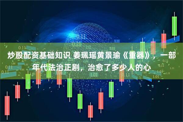 炒股配资基础知识 姜珮瑶黄景瑜《重器》，一部年代法治正剧，治愈了多少人的心