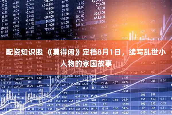 配资知识股 《莫得闲》定档8月1日，续写乱世小人物的家国故事