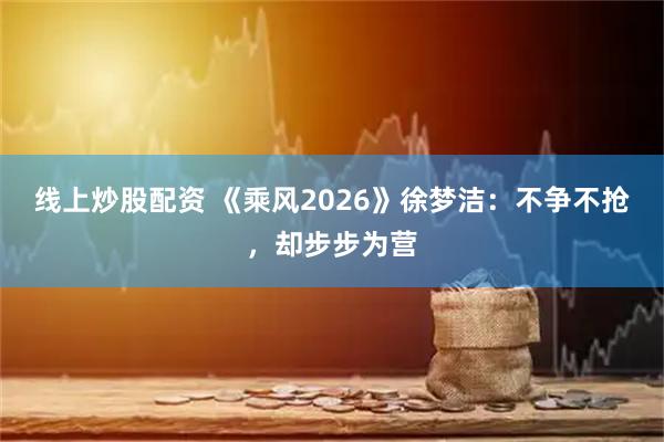 线上炒股配资 《乘风2026》徐梦洁：不争不抢，却步步为营