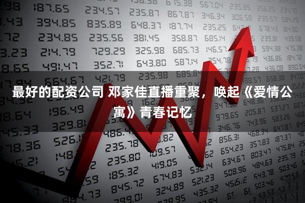 最好的配资公司 邓家佳直播重聚，唤起《爱情公寓》青春记忆