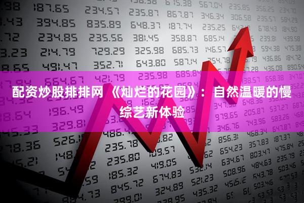 配资炒股排排网 《灿烂的花园》：自然温暖的慢综艺新体验