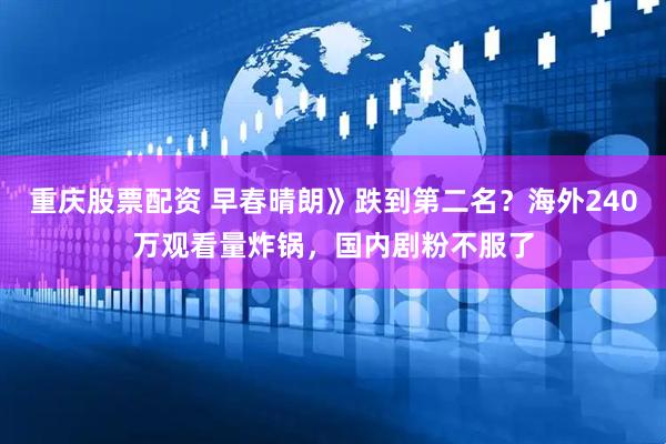 重庆股票配资 早春晴朗》跌到第二名？海外240万观看量炸锅，国内剧粉不服了