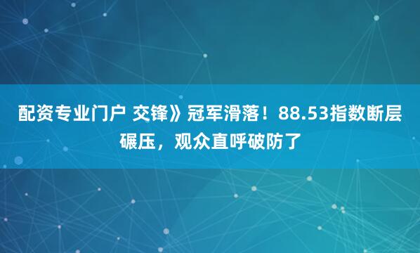 配资专业门户 交锋》冠军滑落！88.53指数断层碾压，观众直呼破防了