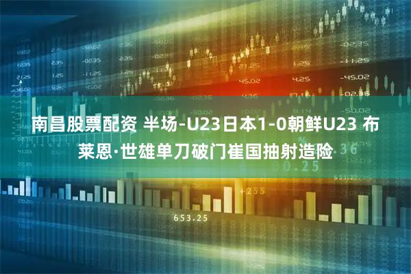 南昌股票配资 半场-U23日本1-0朝鲜U23 布莱恩·世雄单刀破门崔国抽射造险