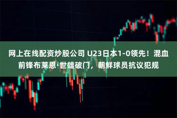 网上在线配资炒股公司 U23日本1-0领先!混血前锋布莱恩·世雄破门,朝鲜球员抗议犯规