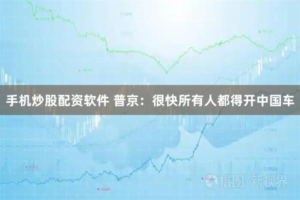 手机炒股配资软件 普京:很快所有人都得开中国车